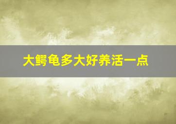 大鳄龟多大好养活一点