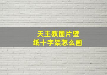 天主教图片壁纸十字架怎么画