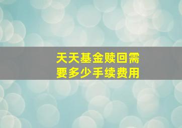 天天基金赎回需要多少手续费用