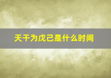 天干为戊己是什么时间