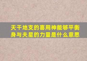 天干地支的喜用神能够平衡身与夫星的力量是什么意思