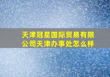 天津冠星国际贸易有限公司天津办事处怎么样