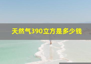 天然气390立方是多少钱