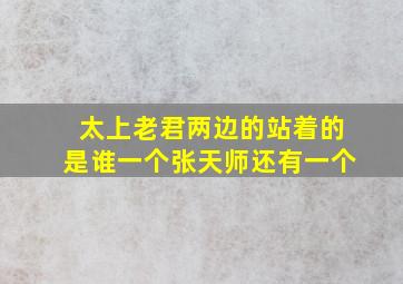 太上老君两边的站着的是谁一个张天师还有一个