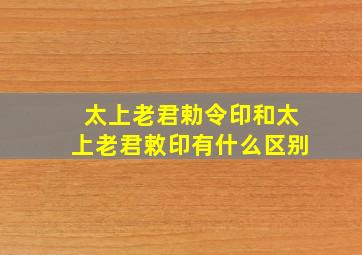 太上老君勅令印和太上老君敕印有什么区别