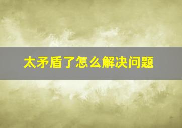 太矛盾了怎么解决问题