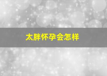 太胖怀孕会怎样