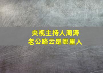 央视主持人周涛老公路云是哪里人