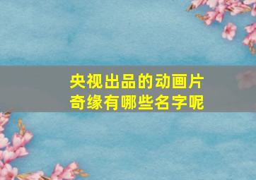 央视出品的动画片奇缘有哪些名字呢