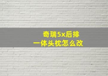 奇瑞5x后排一体头枕怎么改