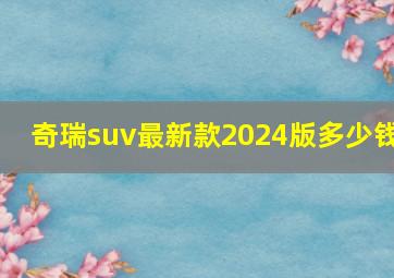 奇瑞suv最新款2024版多少钱