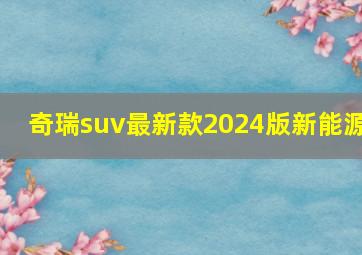 奇瑞suv最新款2024版新能源