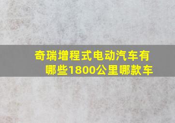 奇瑞增程式电动汽车有哪些1800公里哪款车