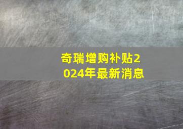 奇瑞增购补贴2024年最新消息