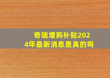 奇瑞增购补贴2024年最新消息是真的吗