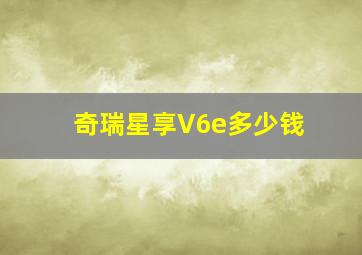 奇瑞星享V6e多少钱