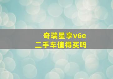 奇瑞星享v6e二手车值得买吗