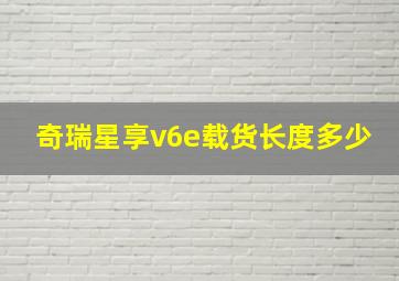 奇瑞星享v6e载货长度多少