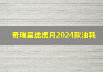 奇瑞星途揽月2024款油耗