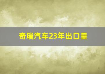 奇瑞汽车23年出口量