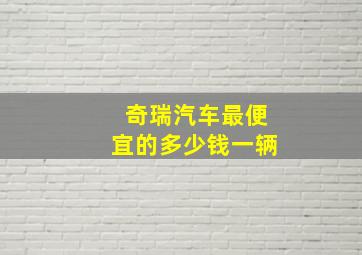 奇瑞汽车最便宜的多少钱一辆