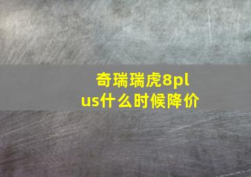 奇瑞瑞虎8plus什么时候降价