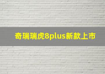 奇瑞瑞虎8plus新款上市