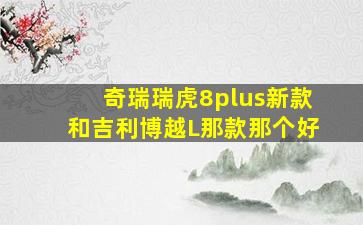 奇瑞瑞虎8plus新款和吉利博越L那款那个好