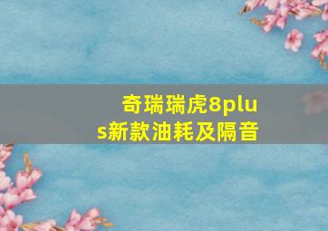 奇瑞瑞虎8plus新款油耗及隔音