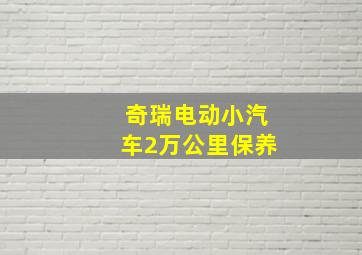 奇瑞电动小汽车2万公里保养