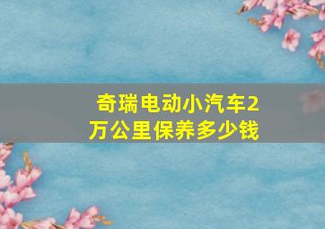 奇瑞电动小汽车2万公里保养多少钱