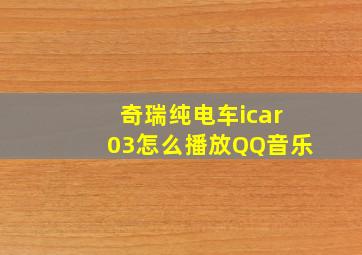 奇瑞纯电车icar03怎么播放QQ音乐