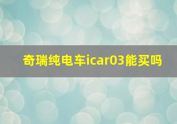 奇瑞纯电车icar03能买吗