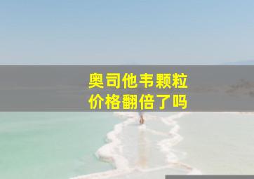 奥司他韦颗粒价格翻倍了吗