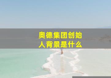 奥德集团创始人背景是什么