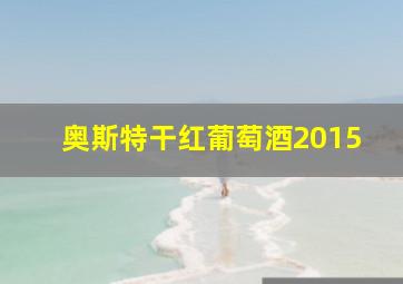 奥斯特干红葡萄酒2015