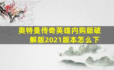 奥特曼传奇英雄内购版破解版2021版本怎么下