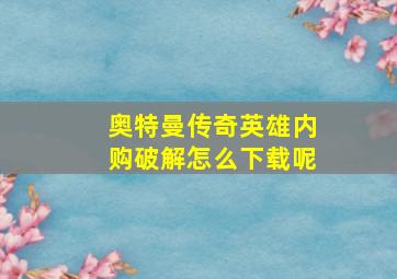 奥特曼传奇英雄内购破解怎么下载呢