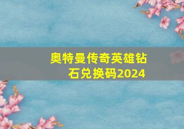 奥特曼传奇英雄钻石兑换码2024