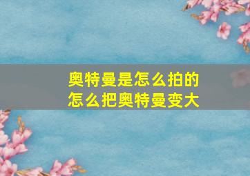 奥特曼是怎么拍的怎么把奥特曼变大