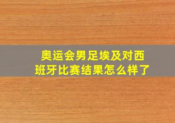 奥运会男足埃及对西班牙比赛结果怎么样了