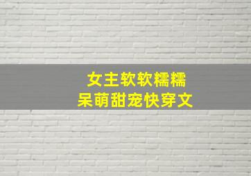 女主软软糯糯呆萌甜宠快穿文