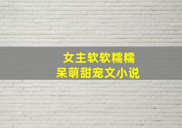 女主软软糯糯呆萌甜宠文小说