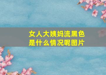 女人大姨妈流黑色是什么情况呢图片