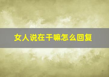 女人说在干嘛怎么回复