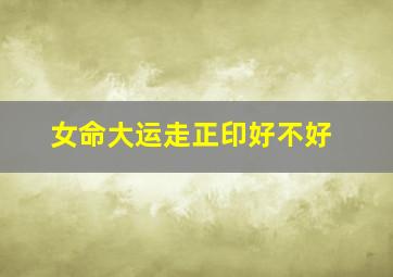 女命大运走正印好不好