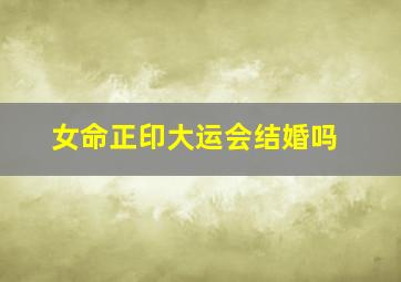 女命正印大运会结婚吗