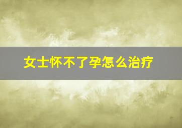 女士怀不了孕怎么治疗