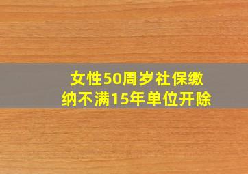 女性50周岁社保缴纳不满15年单位开除