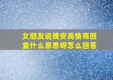 女朋友说晚安高情商回复什么意思呀怎么回答